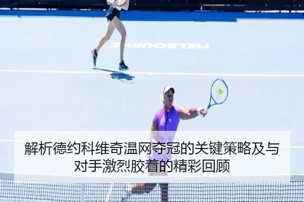 解析德约科维奇温网夺冠的关键策略及与对手激烈胶着的精彩回顾