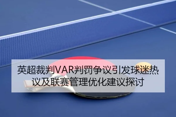 英超裁判VAR判罚争议引发球迷热议及联赛管理优化建议探讨